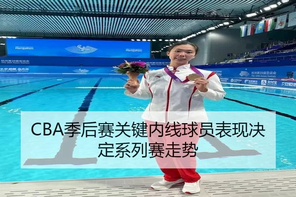 CBA季后赛关键内线球员表现决定系列赛走势
